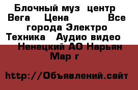 Блочный муз. центр “Вега“ › Цена ­ 8 999 - Все города Электро-Техника » Аудио-видео   . Ненецкий АО,Нарьян-Мар г.